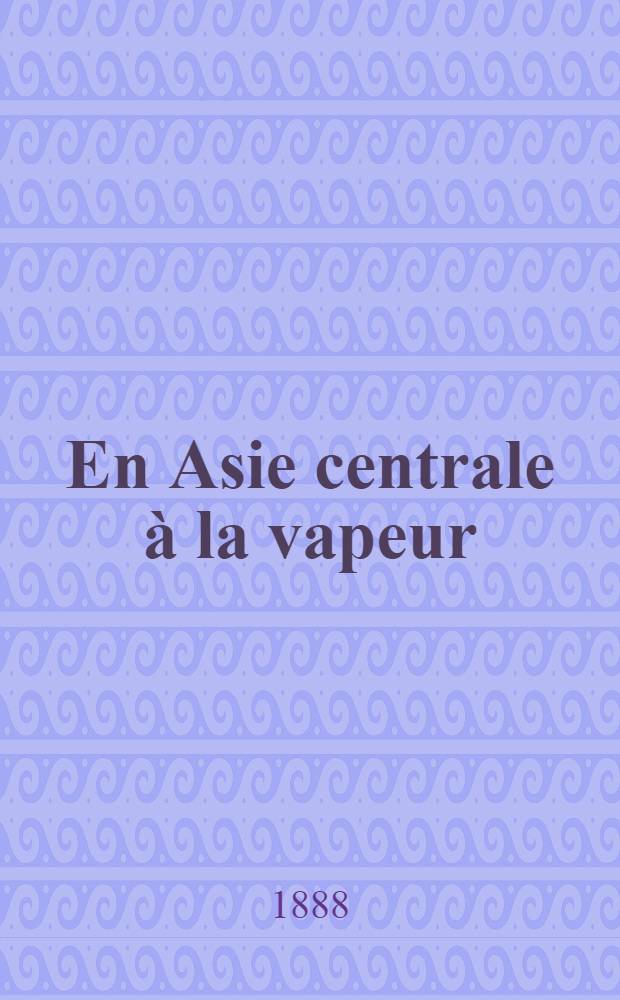 En Asie centrale à la vapeur; La mer Noire; La Crimée; Le Caucase; La mer Caspienne, les Chemins de fer Sibériens et Asiatiques inauguration du Chemin de fer Franscaspien l'Asie centrale Merv-Bokhara Samarkand / Napoléon Ney
