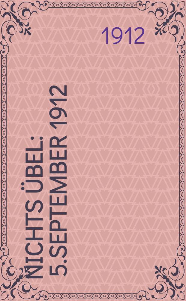 Nichts übel : 5.September 1912 : Erscheint nur einmal und zwar am Frl.Noras Gefurtstage