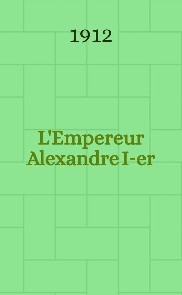 L'Empereur Alexandre I-er : Essai d'&eacute;tuide historique. Tome premier : Texte et annexes