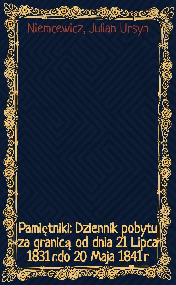 Pamiętniki : Dziennik pobytu za granicą od dnia 21 Lipca 1831 r.do 20 Maja 1841 r