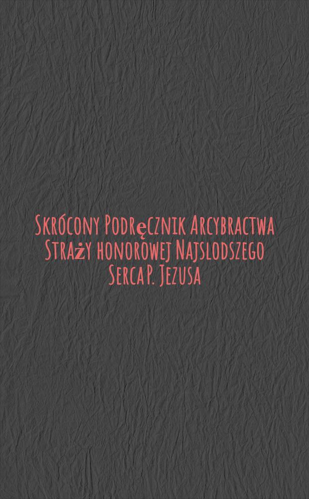 Skrócony Podręcznik Arcybractwa Straży honorowej Najslodszego Serca P. Jezusa