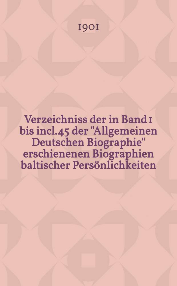 Verzeichniss der in Band 1 bis incl.45 der "Allgemeinen Deutschen Biographie" erschienenen Biographien baltischer Persönlichkeiten