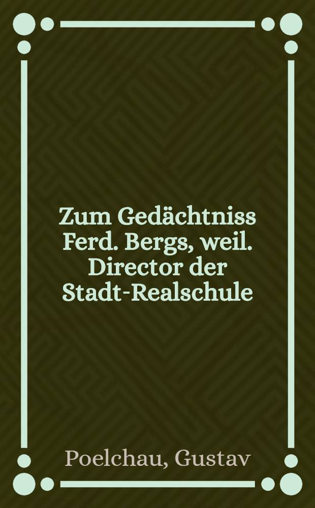 Zum Gedächtniss Ferd. Bergs, weil. Director der Stadt-Realschule
