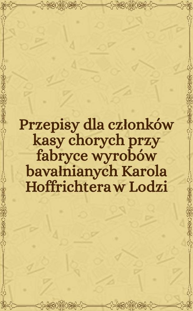 Przepisy dla członków kasy chorych przy fabryce wyrobów bavałnianych Karola Hoffrichtera w Lodzi