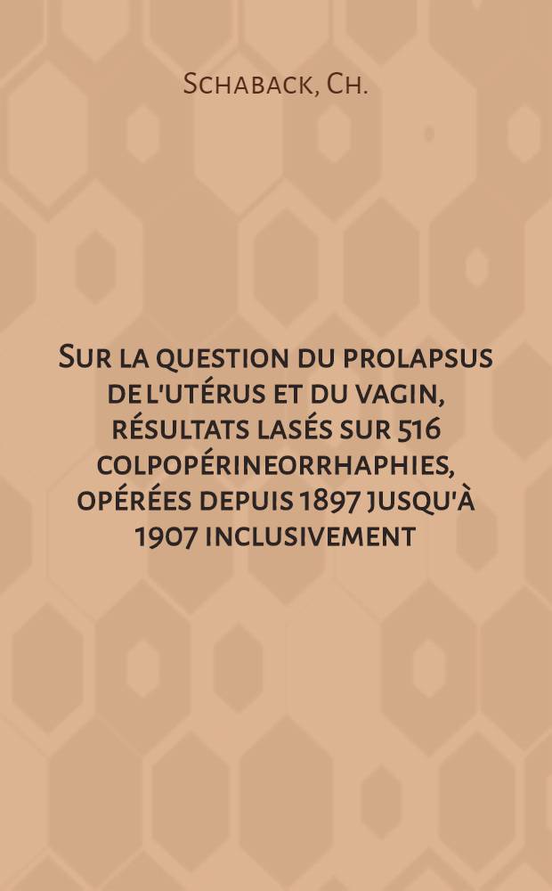 Sur la question du prolapsus de l'utérus et du vagin, résultats lasés sur 516 colpopérineorrhaphies, opérées depuis 1897 jusqu'à 1907 inclusivement
