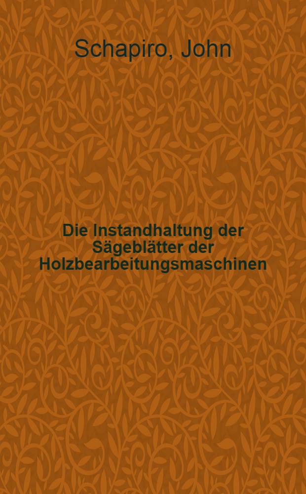 Die Instandhaltung der S&auml;gebl&auml;tter der Holzbearbeitungsmaschinen : Vortrag, gehalten im Technischen Verein zu Riga am 15 October 1913