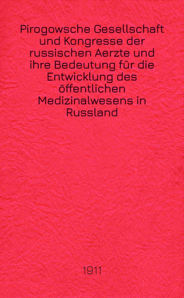 Pirogowsche Gesellschaft und Kongresse der russischen Aerzte und ihre Bedeutung f&uuml;r die Entwicklung des &ouml;ffentlichen Medizinalwesens in Russland : Internationale Hygiene-Ausstellung Dresden 1911