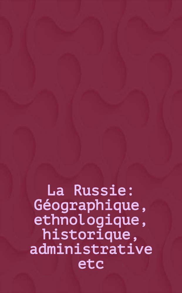 La Russie : Géographique, ethnologique, historique, administrative etc