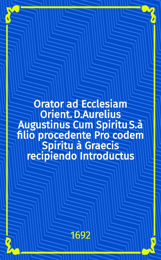 Orator ad Ecclesiam Orient. D.Aurelius Augustinus Cum Spiritu S.à filio procedente Pro codem Spiritu à Graecis recipiendo Introductus