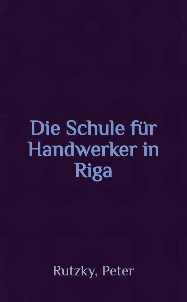 Die Schule f&uuml;r Handwerker in Riga (S.g.Rigaer Gewerbeschule)