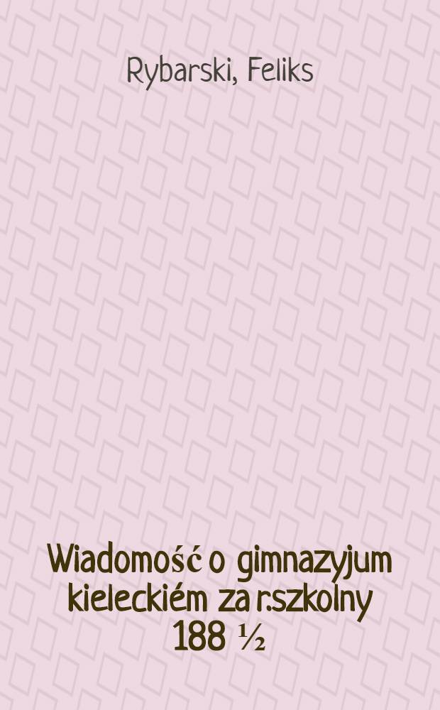 Wiadomość o gimnazyjum kielecki&eacute;m za r.szkolny 188 &frac12;