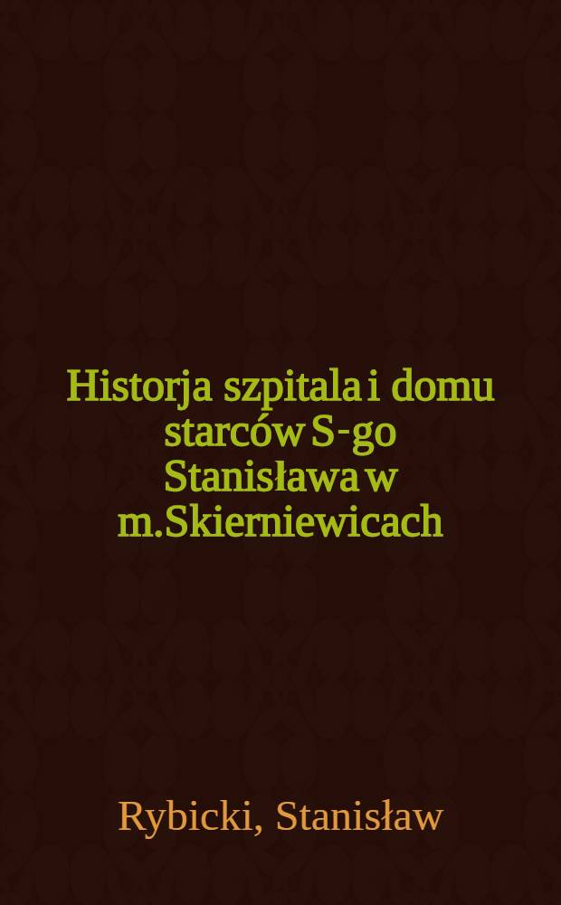 Historja szpitala i domu starców S-go Stanisława w m.Skierniewicach