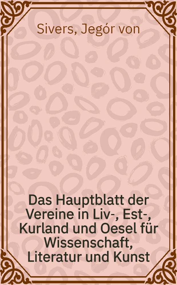 Das Hauptblatt der Vereine in Liv-, Est-, Kurland und Oesel f&uuml;r Wissenschaft, Literatur und Kunst