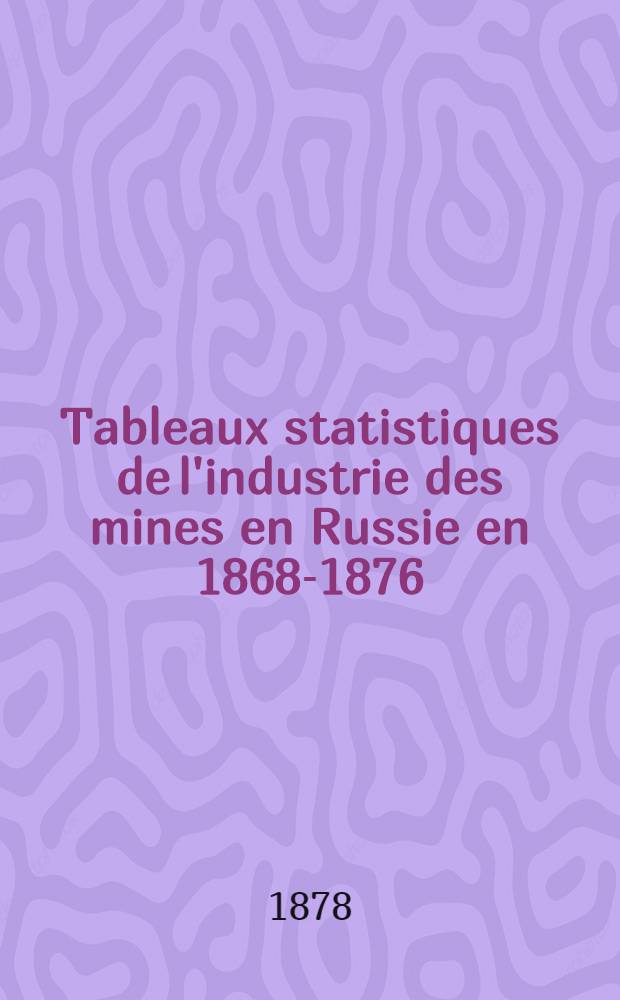 Tableaux statistiques de l'industrie des mines en Russie en 1868-1876