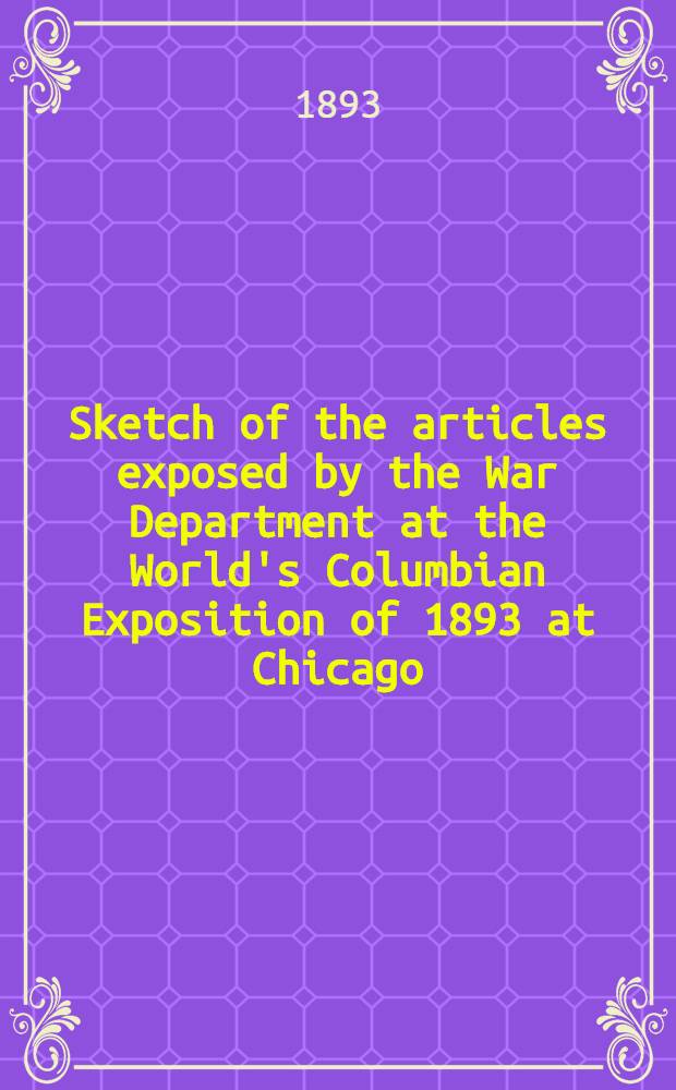 Sketch of the articles exposed by the War Department at the World's Columbian Exposition of 1893 at Chicago