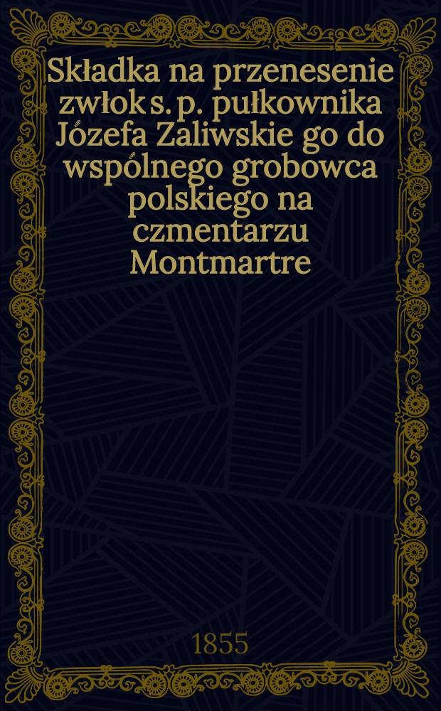 Składka na przenesenie zwłok s. p. pułkownika Józefa Zaliwskie go do wspólnego grobowca polskiego na czmentarzu Montmartre