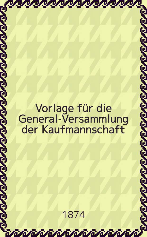 Vorlage für die General-Versammlung der Kaufmannschaft : Entwurf zu Aenderungen der Börsen-Usanquen