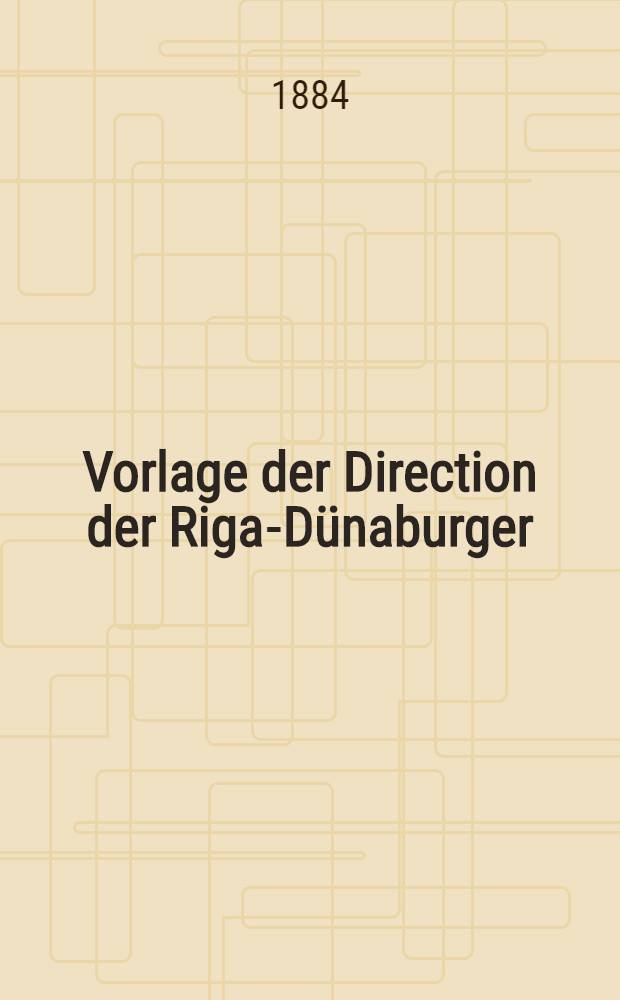 Vorlage der Direction der Riga-Dünaburger : Eisenbahn-Gesellschaft, betreffend die Fusionirung der Riga-Tuckum-Windauer und der Riga-Bolderaa-Eisenbahn mit der Riga-Dünaburger Eisenbahn