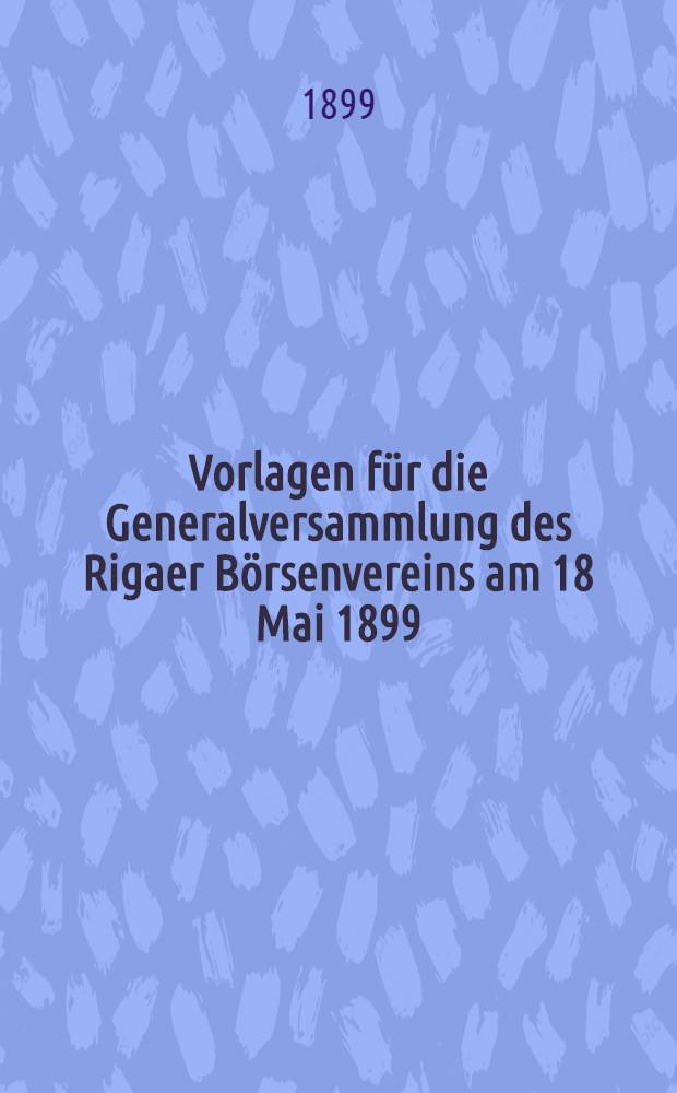Vorlagen für die Generalversammlung des Rigaer Börsenvereins am 18 Mai 1899
