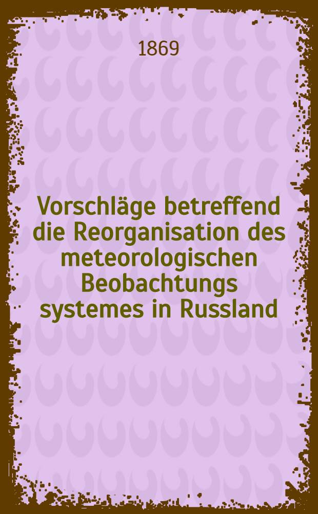 Vorschläge betreffend die Reorganisation des meteorologischen Beobachtungs systemes in Russland : Bericht einer Commission der Akademie