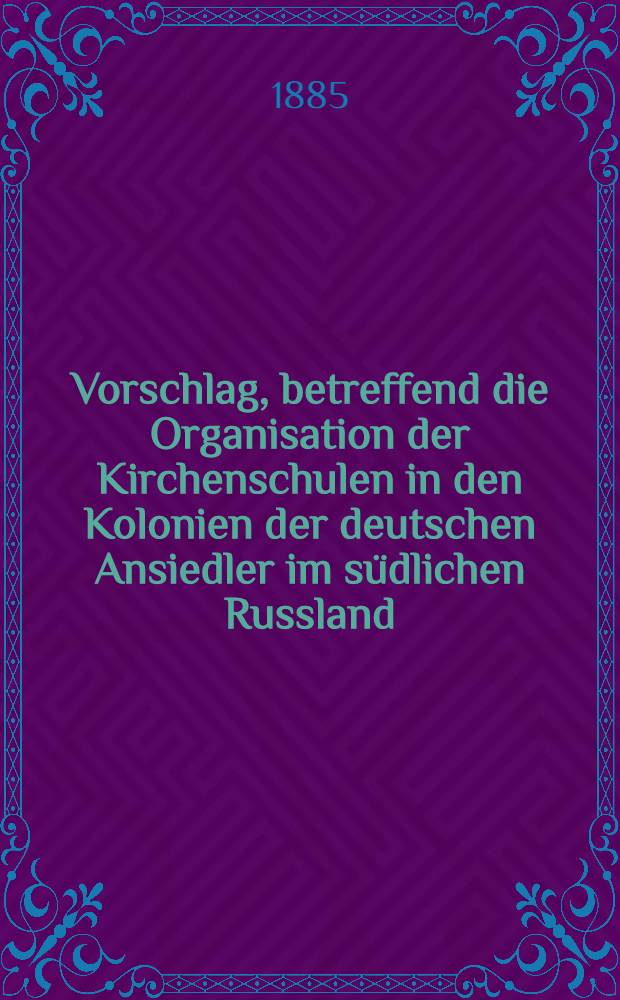 Vorschlag, betreffend die Organisation der Kirchenschulen in den Kolonien der deutschen Ansiedler im südlichen Russland
