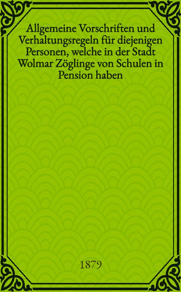 Allgemeine Vorschriften und Verhaltungsregeln f&uuml;r diejenigen Personen, welche in der Stadt Wolmar Z&ouml;glinge von Schulen in Pension haben