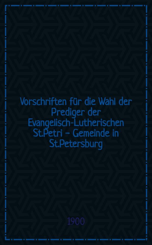Vorschriften für die Wahl der Prediger der Evangelisch-Lutherischen St.Petri - Gemeinde in St.Petersburg