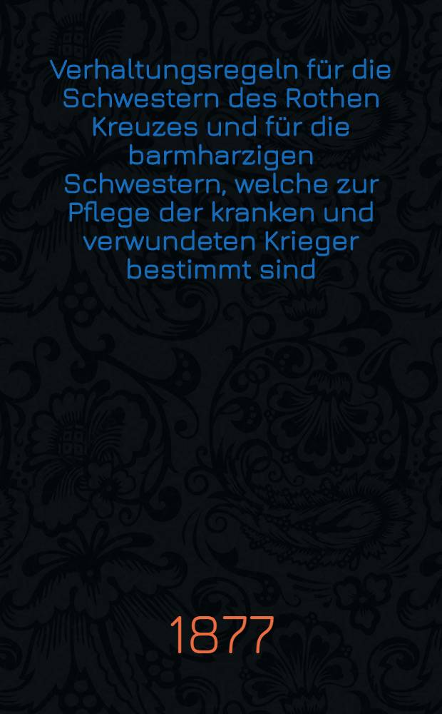 Verhaltungsregeln für die Schwestern des Rothen Kreuzes und für die barmharzigen Schwestern, welche zur Pflege der kranken und verwundeten Krieger bestimmt sind