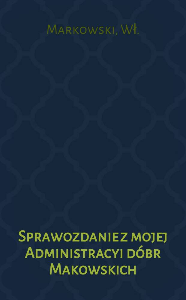 Sprawozdanie z mojej Administracyi dóbr Makowskich