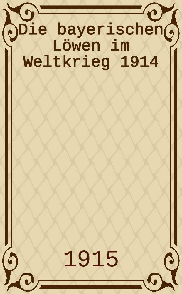 Die bayerischen Löwen im Weltkrieg 1914/15 : 5 monate Kriegsarbeit der bayer. Armee