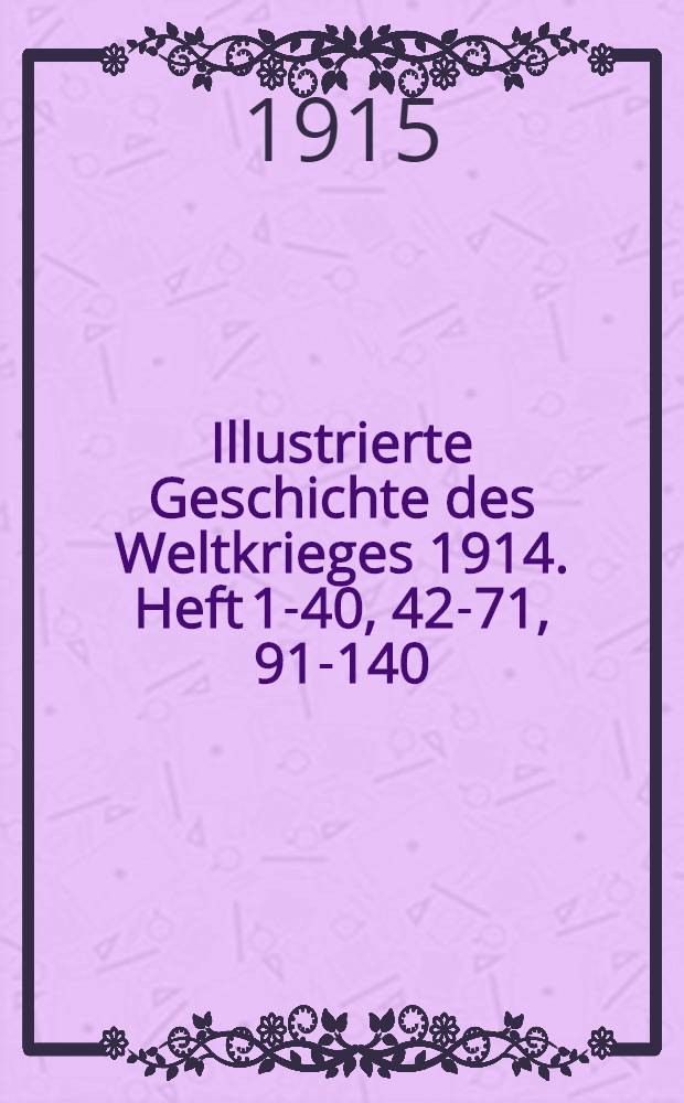 Illustrierte Geschichte des Weltkrieges 1914. Heft 1-40, 42-71, 91-140 : Allgemeine Kriegszeitung