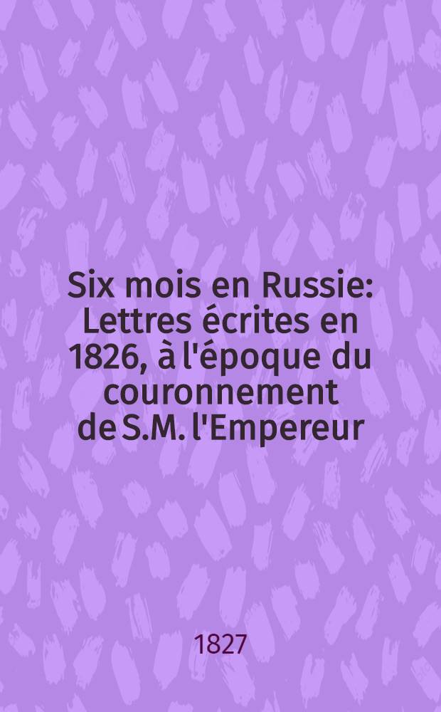 Six mois en Russie : Lettres écrites en 1826, à l'époque du couronnement de S.M. l'Empereur
