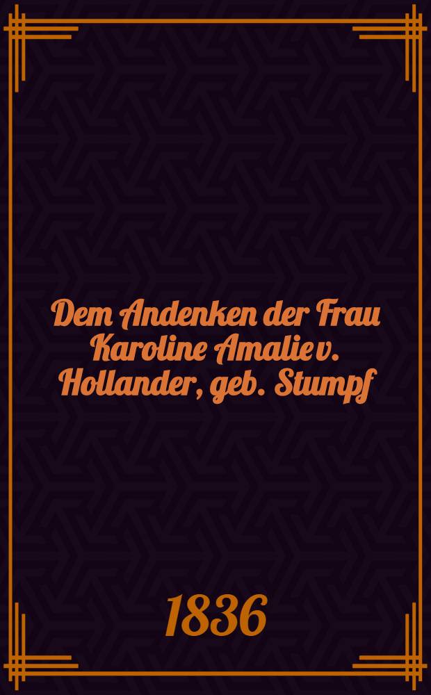 Dem Andenken der Frau Karoline Amalie v. Hollander, geb. Stumpf : Am 10. Nov. 1836 : Pièce de vers
