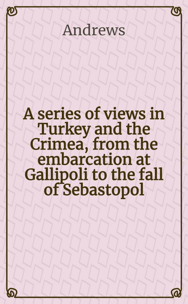 A series of views in Turkey and the Crimea, from the embarcation at Gallipoli to the fall of Sebastopol