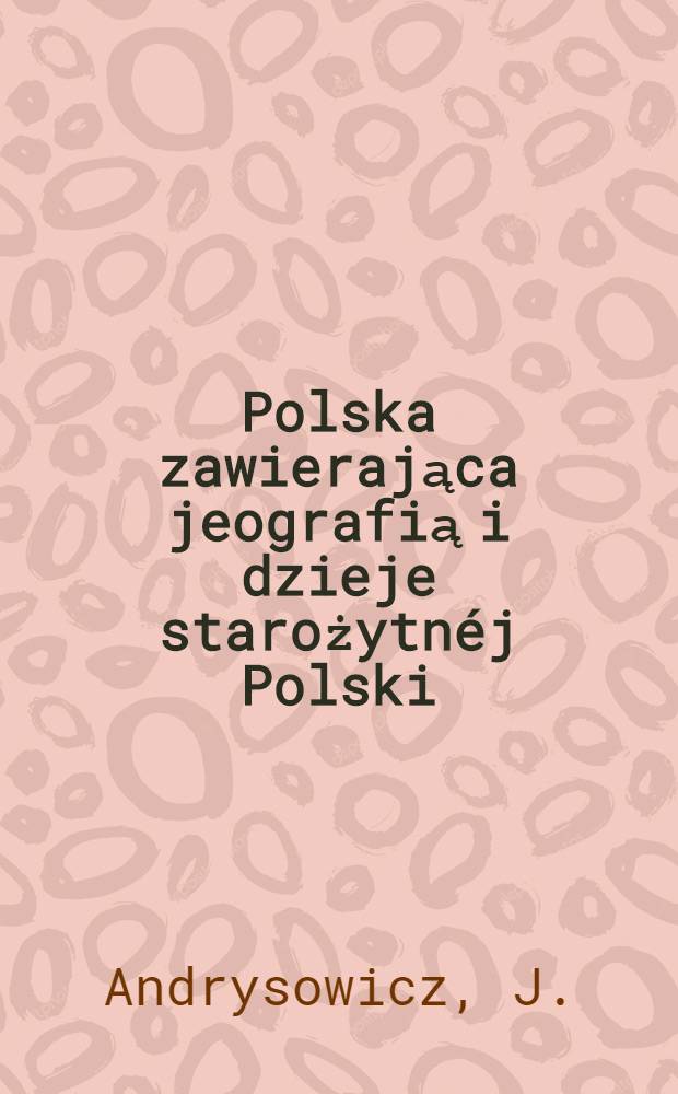 Polska zawierająca jeografią i dzieje starożytnéj Polski