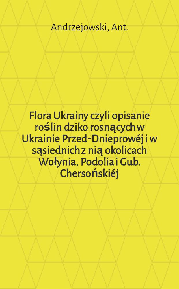 Flora Ukrainy czyli opisanie roślin dziko rosnących w Ukrainie Przed-Dnieprowéj i w sąsiednich z nią okolicach Wołynia, Podolia i Gub. Chersońskiéj