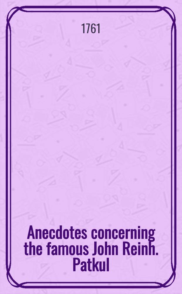 Anecdotes concerning the famous John Reinh. Patkul : Translated from the Orignal Manuscript