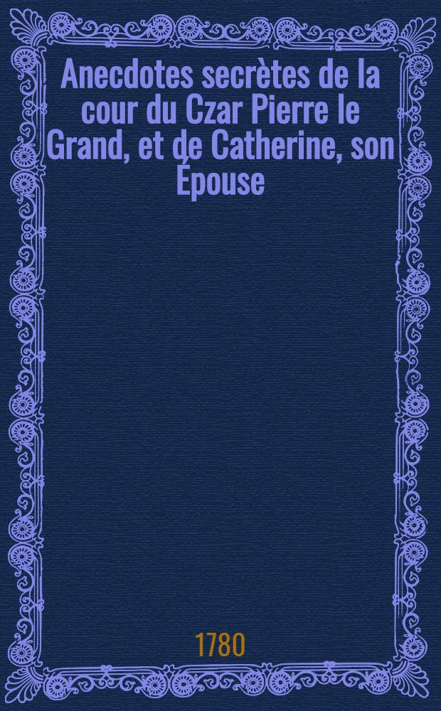Anecdotes secrètes de la cour du Czar Pierre le Grand, et de Catherine, son Épouse : Traduit d'un manuscript russe, confié à Mr. de Voltaire