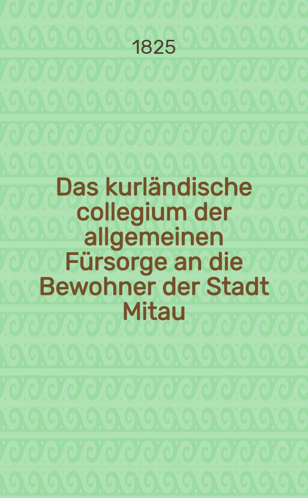 Das kurländische collegium der allgemeinen Fürsorge an die Bewohner der Stadt Mitau