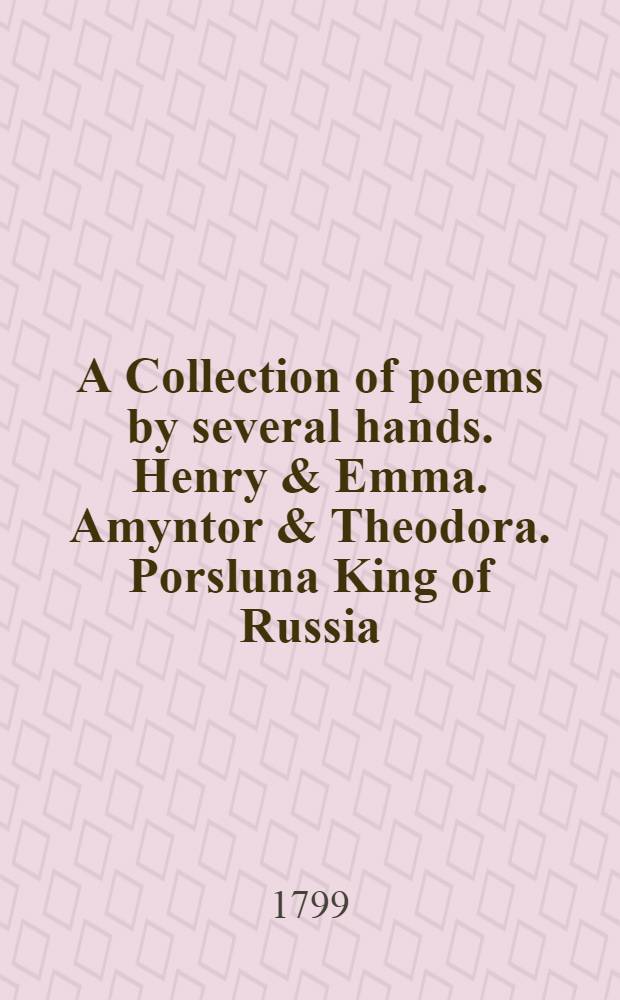 A Collection of poems by several hands. Henry & Emma. Amyntor & Theodora. Porsluna King of Russia