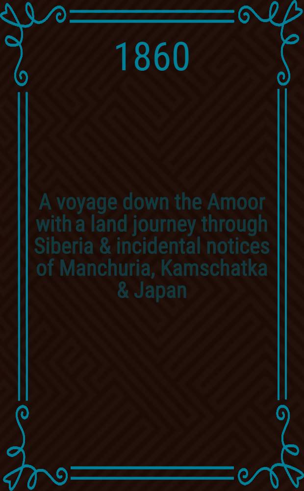 A voyage down the Amoor with a land journey through Siberia & incidental notices of Manchuria, Kamschatka & Japan