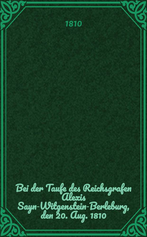 Bei der Taufe des Reichsgrafen Alexis Sayn-Witgenstein-Berleburg, den 20. Aug. 1810