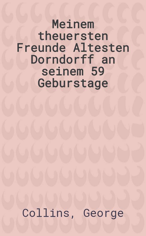 Meinem theuersten Freunde Altesten Dorndorff an seinem 59 Geburstage