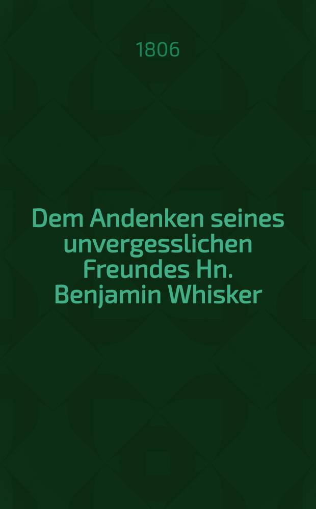 Dem Andenken seines unvergesslichen Freundes Hn. Benjamin Whisker