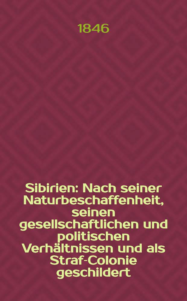 Sibirien : Nach seiner Naturbeschaffenheit, seinen gesellschaftlichen und politischen Verhältnissen und als Straf-Colonie geschildert