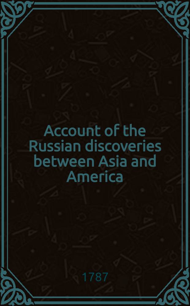 Account of the Russian discoveries between Asia and America : To which are added, the conquest of Siberia, and the history of the transactions and commerce between Russia and China