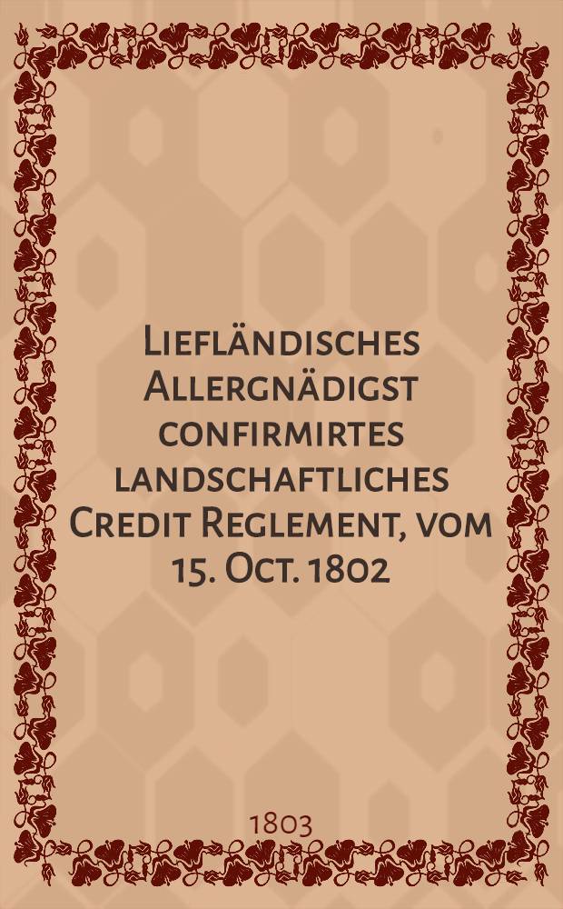 Liefl&auml;ndisches Allergn&auml;digst confirmirtes landschaftliches Credit Reglement, vom 15. Oct. 1802