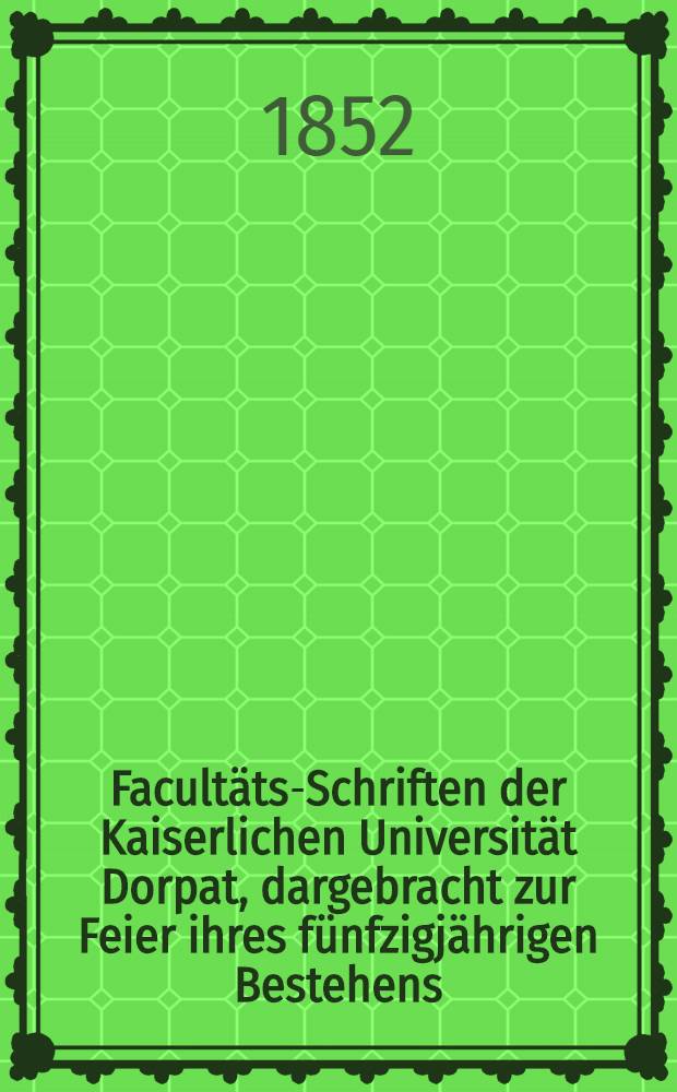 Facultäts-Schriften der Kaiserlichen Universität Dorpat, dargebracht zur Feier ihres fünfzigjährigen Bestehens