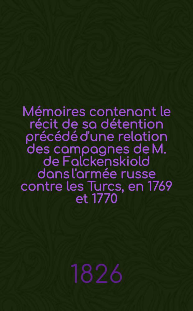 M&eacute;moires contenant le r&eacute;cit de sa d&eacute;tention pr&eacute;c&eacute;d&eacute; d'une relation des campagnes de M. de Falckenskiold dans l'arm&eacute;e russe contre les Turcs, en 1769 et 1770... avec une notice pr&eacute;liminaire sur la vie de l'auteur par Phil. Secretan