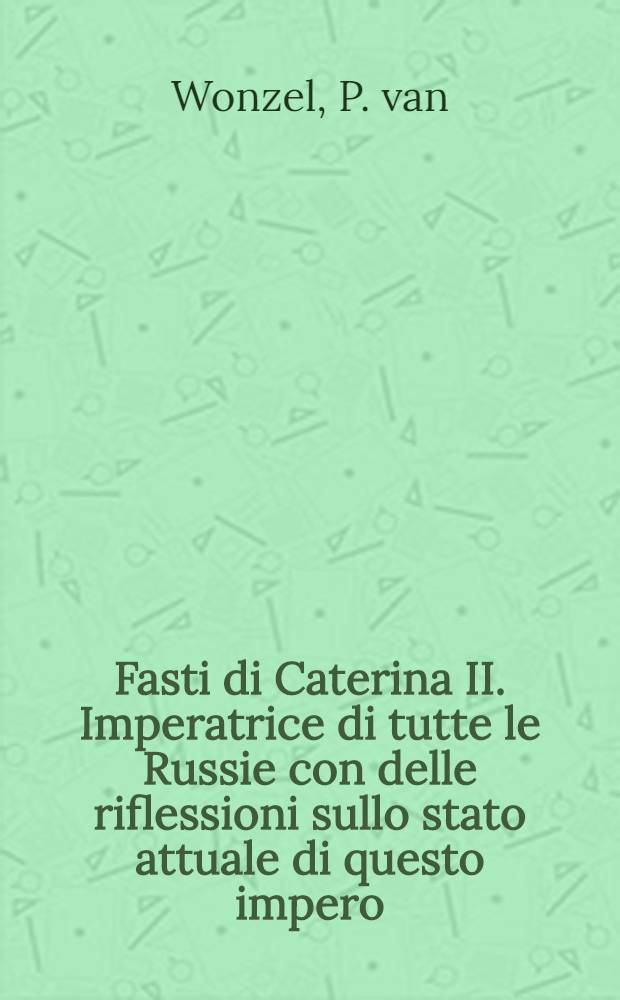 Fasti di Caterina II. Imperatrice di tutte le Russie con delle riflessioni sullo stato attuale di questo impero
